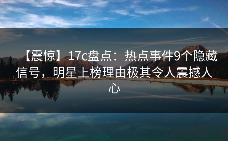 【震惊】17c盘点：热点事件9个隐藏信号，明星上榜理由极其令人震撼人心