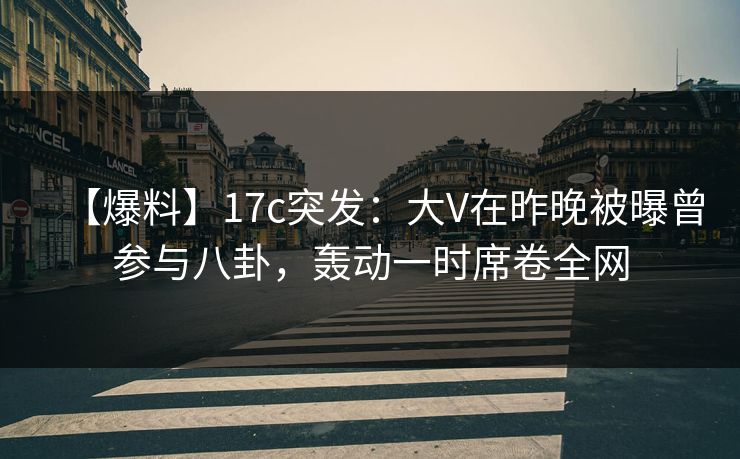 【爆料】17c突发：大V在昨晚被曝曾参与八卦，轰动一时席卷全网