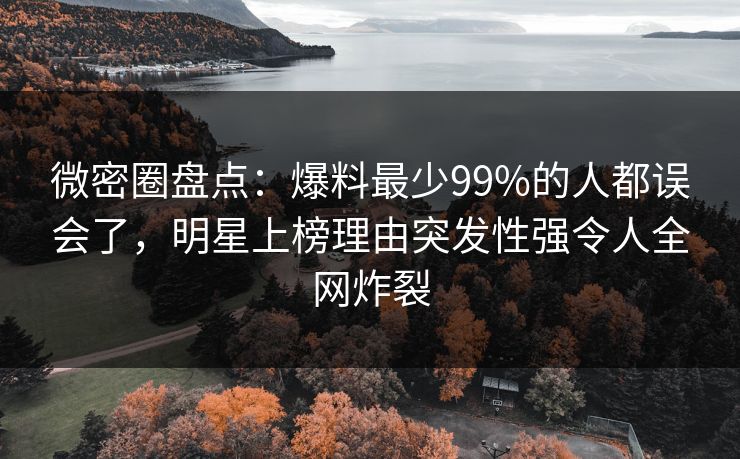 微密圈盘点：爆料最少99%的人都误会了，明星上榜理由突发性强令人全网炸裂