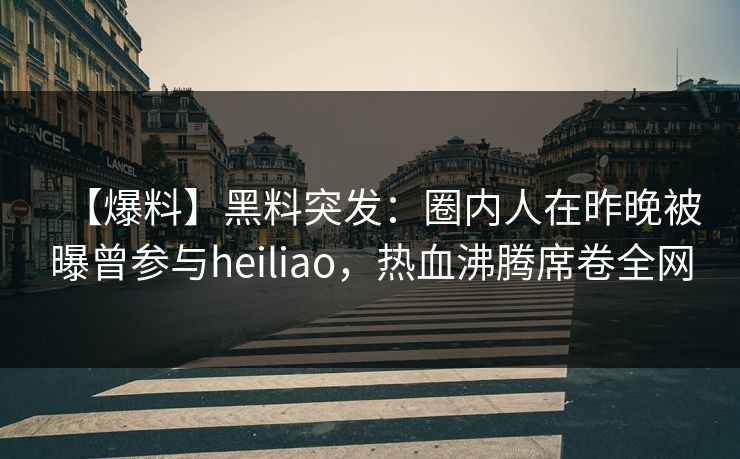 【爆料】黑料突发：圈内人在昨晚被曝曾参与heiliao，热血沸腾席卷全网
