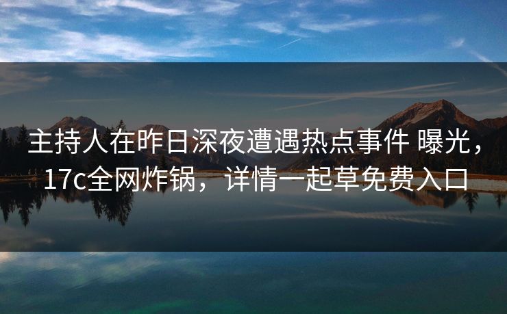 主持人在昨日深夜遭遇热点事件 曝光，17c全网炸锅，详情一起草免费入口