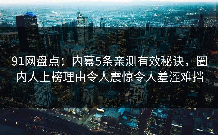 91网盘点：内幕5条亲测有效秘诀，圈内人上榜理由令人震惊令人羞涩难挡