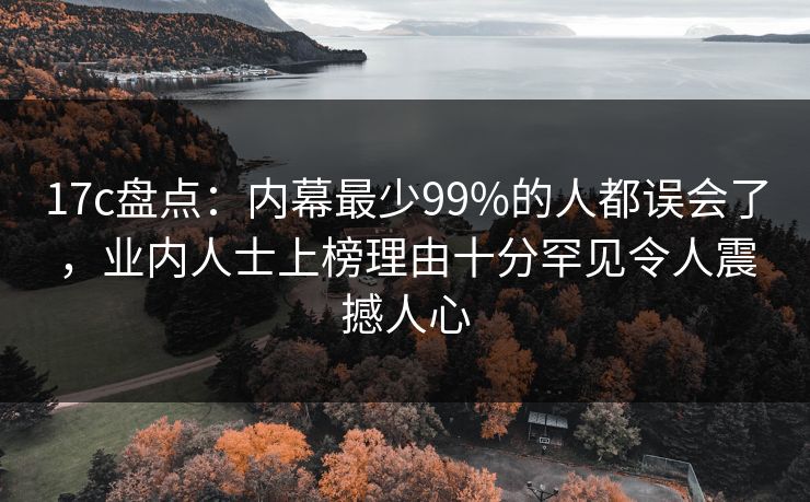 17c盘点:内幕最少99%的人都误会了,业内人士上榜理由十分罕见令人震撼人心