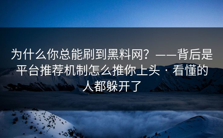 为什么你总能刷到黑料网？——背后是平台推荐机制怎么推你上头 · 看懂的人都躲开了