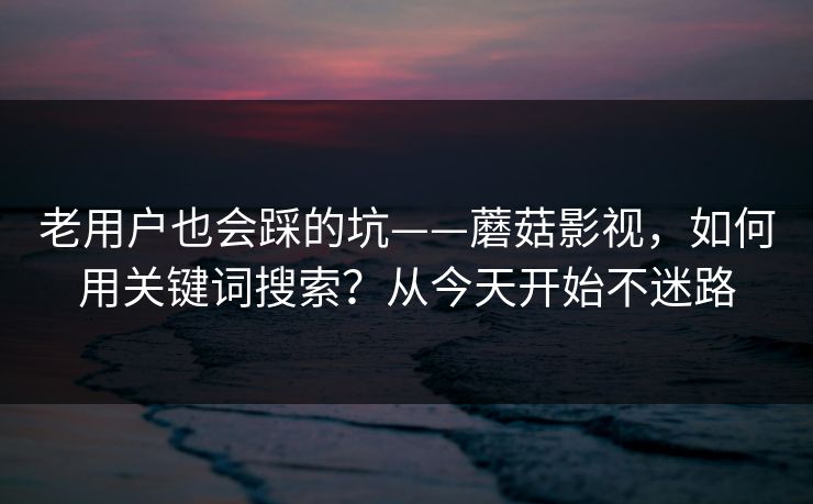 老用户也会踩的坑——蘑菇影视，如何用关键词搜索？从今天开始不迷路