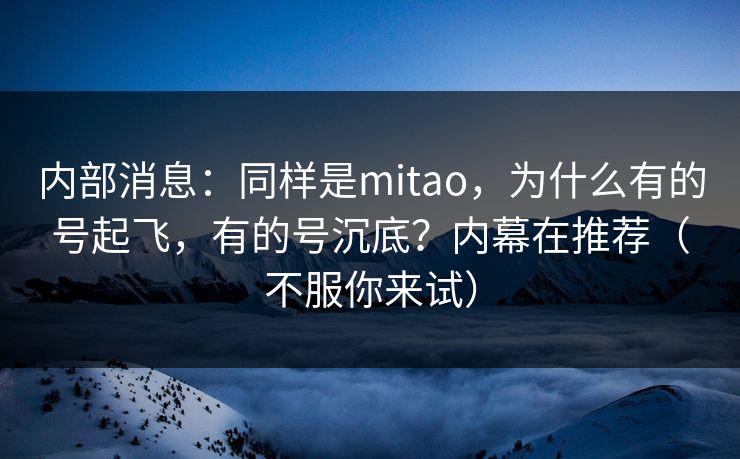 详细阅读:内部消息:同样是mitao,为什么有的号起飞,有的号沉底?内幕在推荐(不服你来试) 内部消息:同样是mitao,为什么有的号起飞,有的号沉底?内幕在推荐(不服你来试)