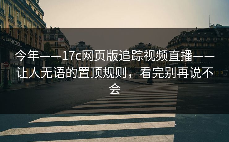 今年——17c网页版追踪视频直播——让人无语的置顶规则,看完别再说不会