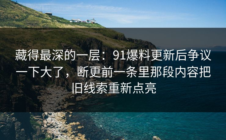 藏得最深的一层:91爆料更新后争议一下大了,断更前一条里那段内容把旧线索重新点亮