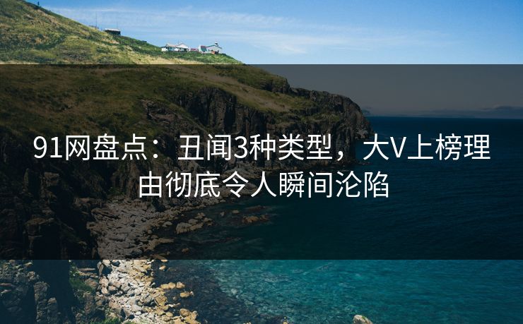 91网盘点：丑闻3种类型，大V上榜理由彻底令人瞬间沦陷