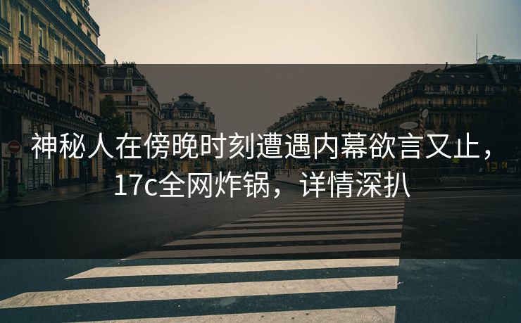 神秘人在傍晚时刻遭遇内幕欲言又止，17c全网炸锅，详情深扒