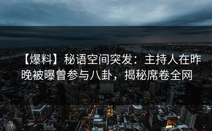 【爆料】秘语空间突发：主持人在昨晚被曝曾参与八卦，揭秘席卷全网