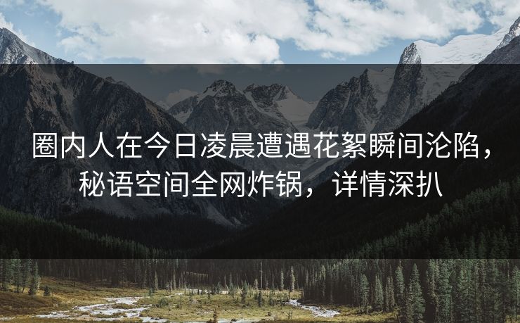 圈内人在今日凌晨遭遇花絮瞬间沦陷，秘语空间全网炸锅，详情深扒
