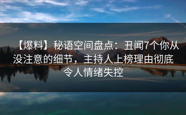 【爆料】秘语空间盘点：丑闻7个你从没注意的细节，主持人上榜理由彻底令人情绪失控