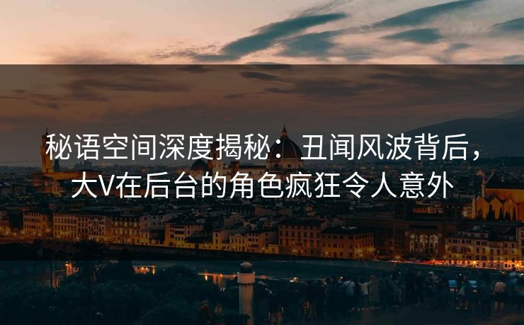 秘语空间深度揭秘：丑闻风波背后，大V在后台的角色疯狂令人意外