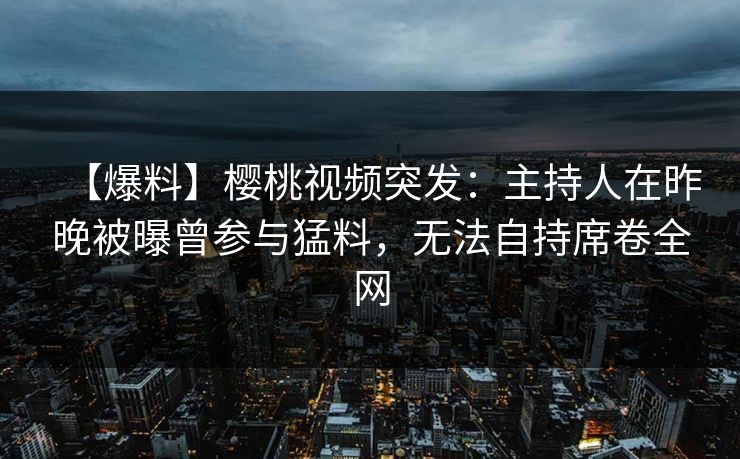 【爆料】樱桃视频突发：主持人在昨晚被曝曾参与猛料，无法自持席卷全网