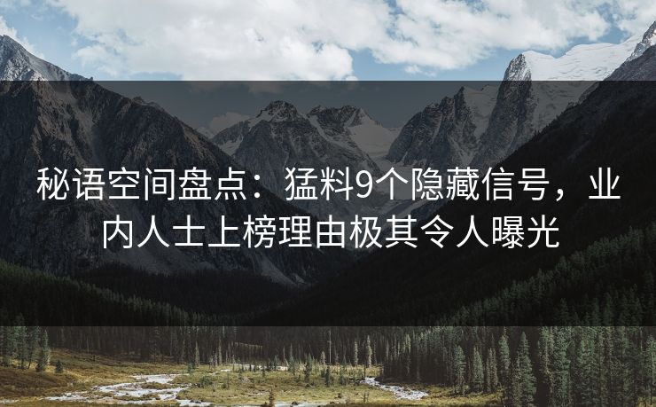 秘语空间盘点：猛料9个隐藏信号，业内人士上榜理由极其令人曝光