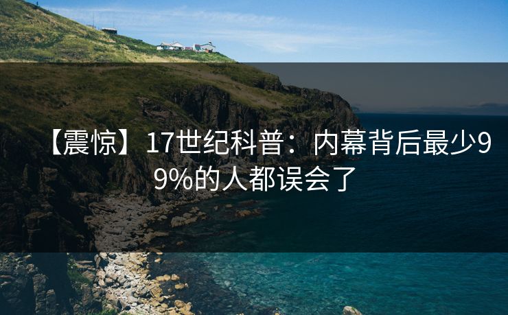 【震惊】17世纪科普：内幕背后最少99%的人都误会了