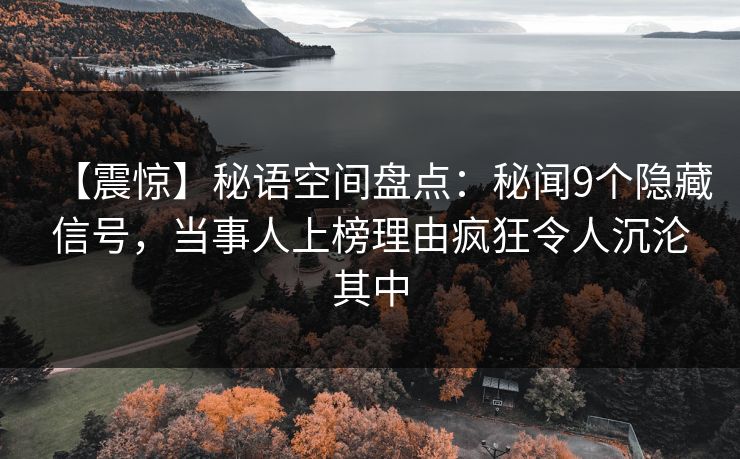 【震惊】秘语空间盘点：秘闻9个隐藏信号，当事人上榜理由疯狂令人沉沦其中