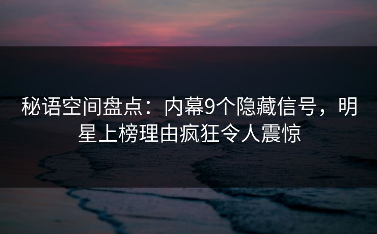 秘语空间盘点：内幕9个隐藏信号，明星上榜理由疯狂令人震惊