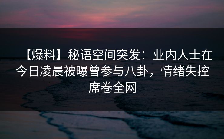 【爆料】秘语空间突发：业内人士在今日凌晨被曝曾参与八卦，情绪失控席卷全网