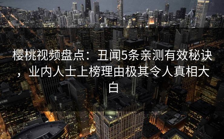 樱桃视频盘点：丑闻5条亲测有效秘诀，业内人士上榜理由极其令人真相大白