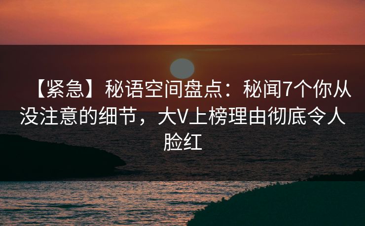 【紧急】秘语空间盘点：秘闻7个你从没注意的细节，大V上榜理由彻底令人脸红