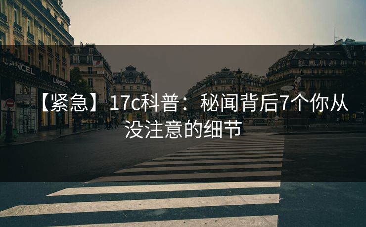 【紧急】17c科普：秘闻背后7个你从没注意的细节
