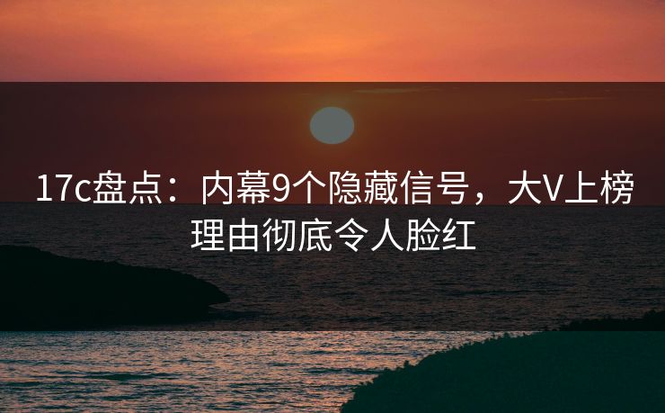 17c盘点:内幕9个隐藏信号,大V上榜理由彻底令人脸红 17c盘点:内幕9个隐藏信号,大V上榜理由彻底令人脸红