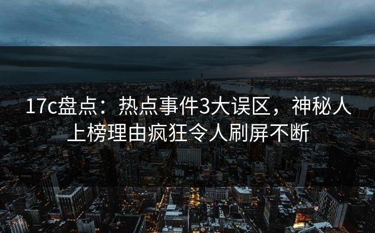17c盘点：热点事件3大误区，神秘人上榜理由疯狂令人刷屏不断