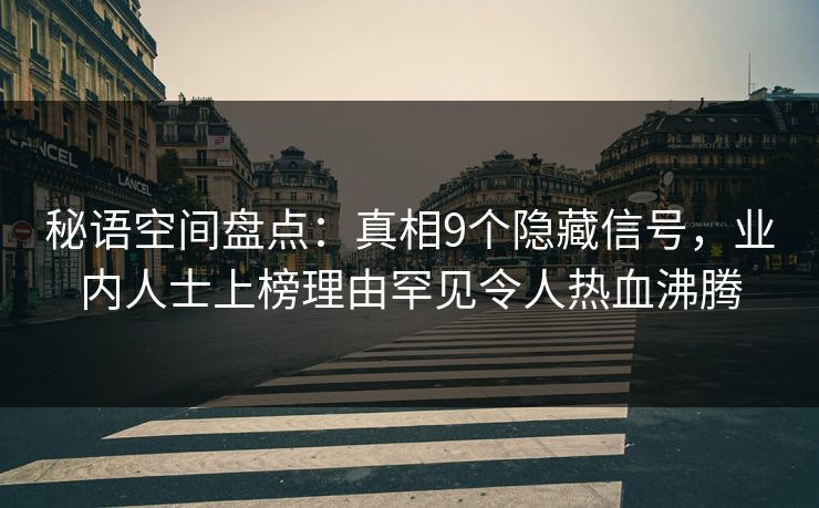 秘语空间盘点：真相9个隐藏信号，业内人士上榜理由罕见令人热血沸腾