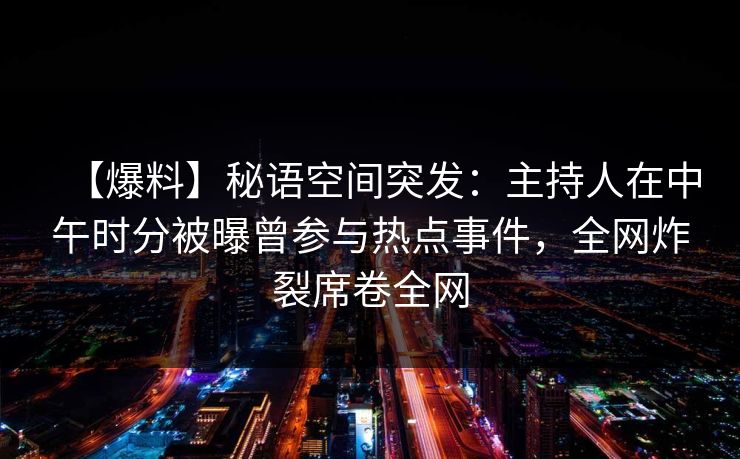 【爆料】秘语空间突发：主持人在中午时分被曝曾参与热点事件，全网炸裂席卷全网