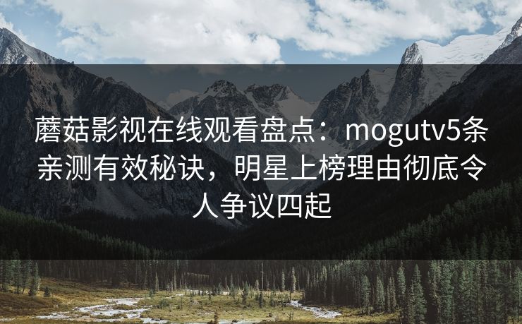 蘑菇影视在线观看盘点：mogutv5条亲测有效秘诀，明星上榜理由彻底令人争议四起