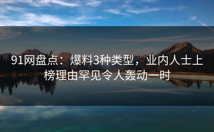 91网盘点：爆料3种类型，业内人士上榜理由罕见令人轰动一时