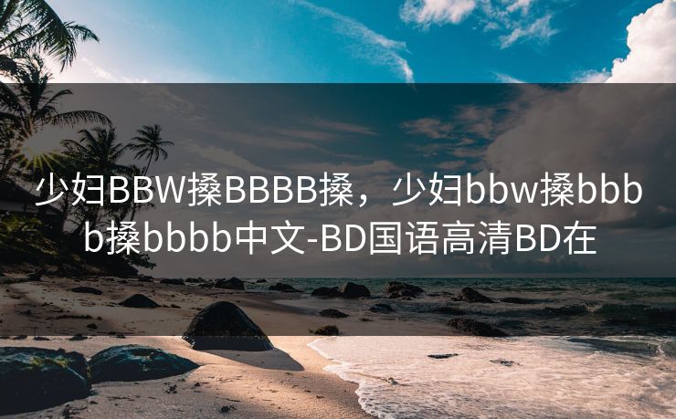 少妇BBW搡BBBB搡，少妇bbw搡bbbb搡bbbb中文-BD国语高清BD在