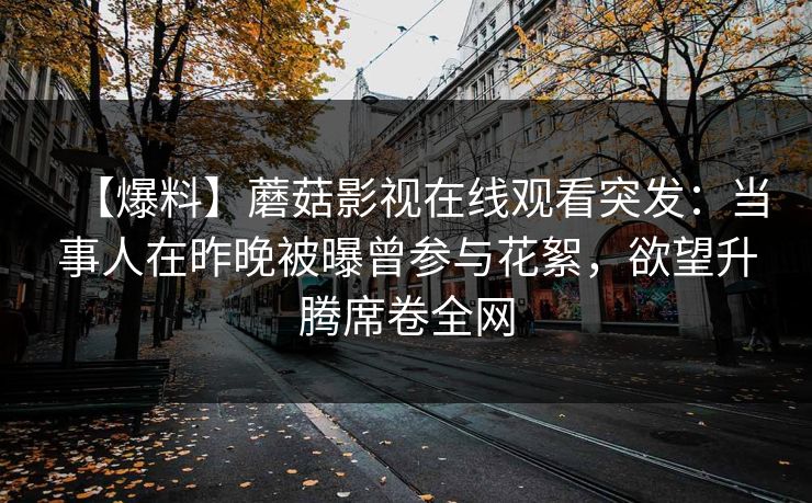 【爆料】蘑菇影视在线观看突发：当事人在昨晚被曝曾参与花絮，欲望升腾席卷全网