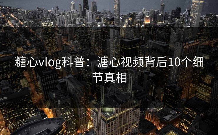 糖心vlog科普：溏心视频背后10个细节真相