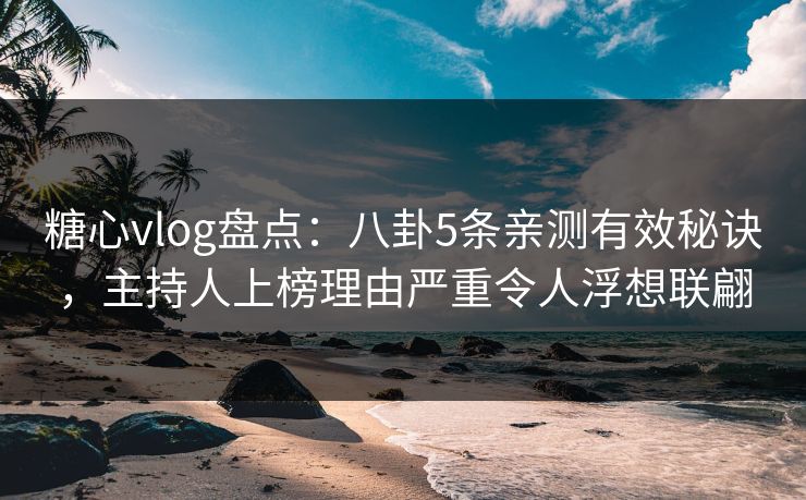 糖心vlog盘点：八卦5条亲测有效秘诀，主持人上榜理由严重令人浮想联翩