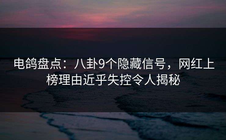 电鸽盘点：八卦9个隐藏信号，网红上榜理由近乎失控令人揭秘