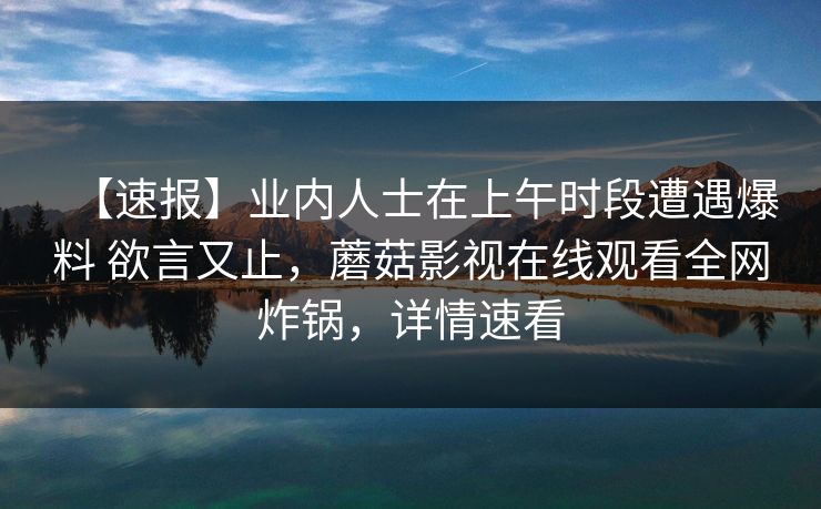【速报】业内人士在上午时段遭遇爆料 欲言又止，蘑菇影视在线观看全网炸锅，详情速看