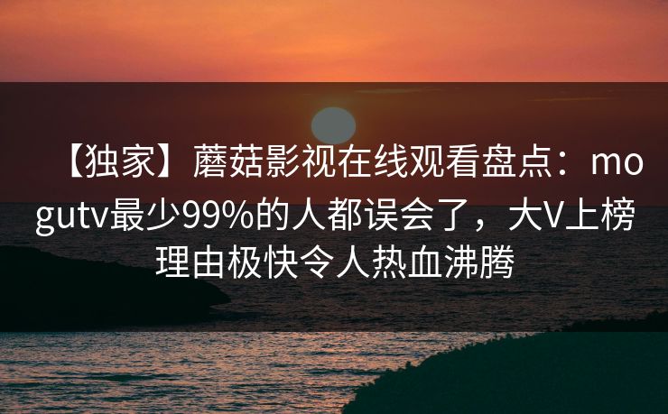 【独家】蘑菇影视在线观看盘点:mogutv最少99%的人都误会了,大V上榜理由极快令人热血沸腾 【独家】蘑菇影视在线观看盘点:mogutv最少99%的人都误会了,大V上榜理由极快令人热血沸腾