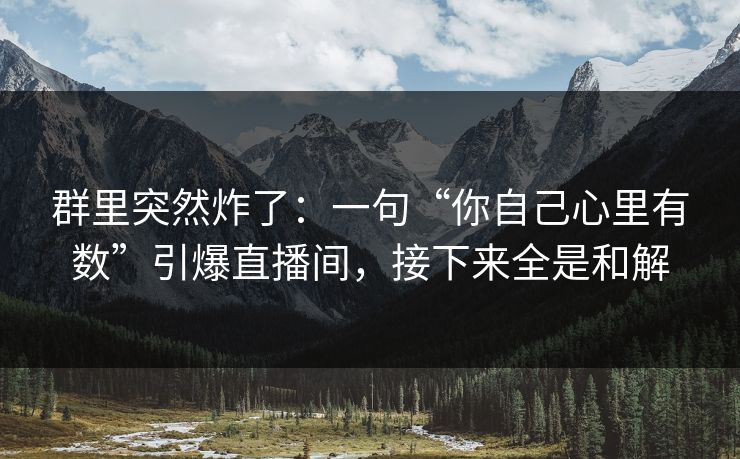 群里突然炸了:一句“你自己心里有数”引爆直播间,接下来全是和解
