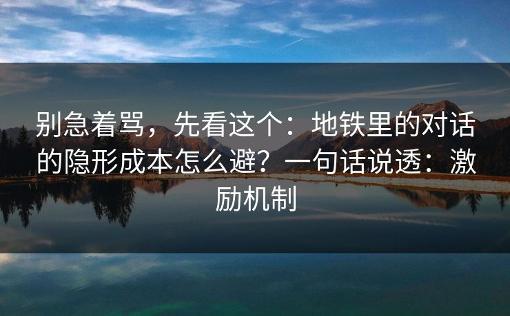 别急着骂,先看这个:地铁里的对话的隐形成本怎么避?一句话说透:激励机制
