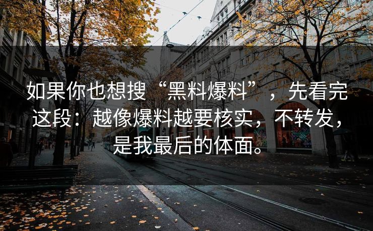 如果你也想搜“黑料爆料”,先看完这段:越像爆料越要核实,不转发,是我最后的体面。 如果你也想搜“黑料爆料”,先看完这段:越像爆料越要核实,不转发,是我最后的体面。