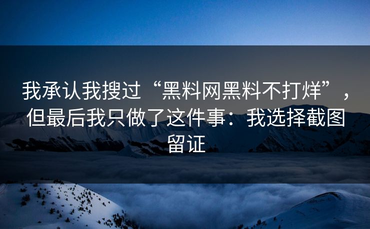 我承认我搜过“黑料网黑料不打烊”,但最后我只做了这件事:我选择截图留证 我承认我搜过“黑料网黑料不打烊”,但最后我只做了这件事:我选择截图留证