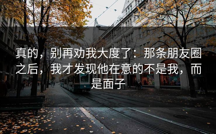 真的,别再劝我大度了:那条朋友圈之后,我才发现他在意的不是我,而是面子 真的,别再劝我大度了:那条朋友圈之后,我才发现他在意的不是我,而是面子