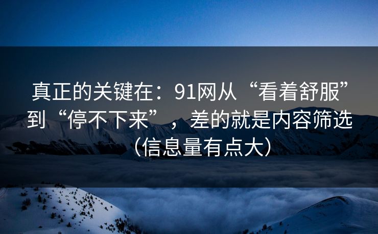 真正的关键在：91网从“看着舒服”到“停不下来”，差的就是内容筛选（信息量有点大）