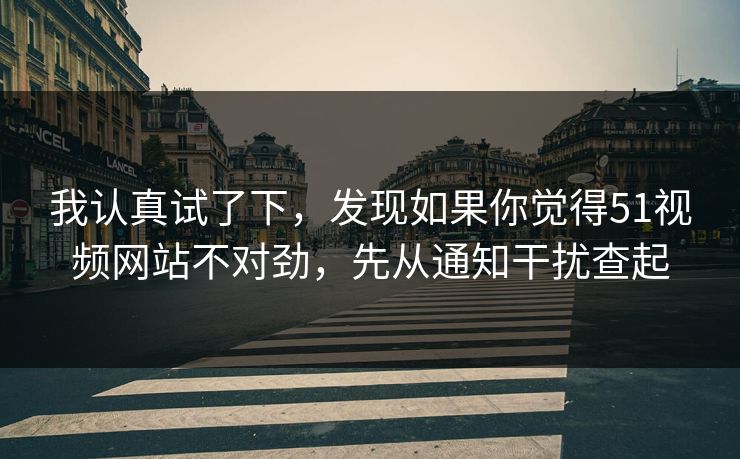 我认真试了下，发现如果你觉得51视频网站不对劲，先从通知干扰查起