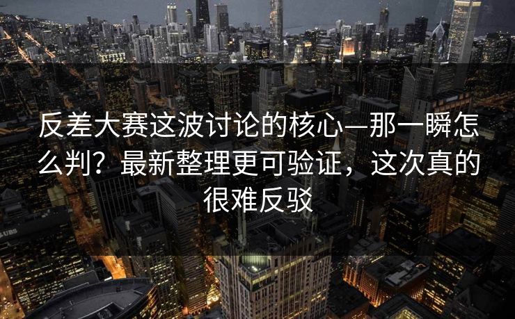 反差大赛这波讨论的核心—那一瞬怎么判？最新整理更可验证，这次真的很难反驳