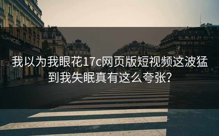 我以为我眼花17c网页版短视频这波猛到我失眠真有这么夸张？