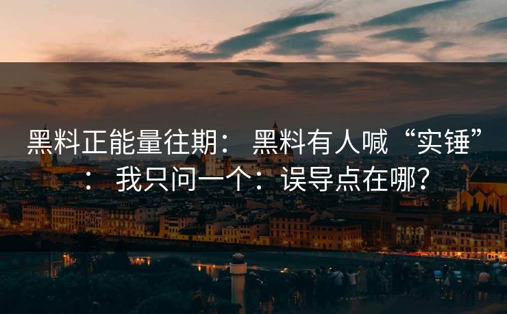 黑料正能量往期： 黑料有人喊“实锤”： 我只问一个：误导点在哪？